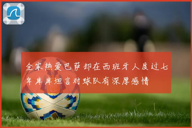 全家热爱巴萨却在西班牙人度过七年库库坦言对球队有深厚感情