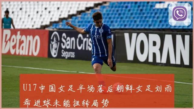 U17中国女足半场落后朝鲜女足刘雨希进球未能扭转局势