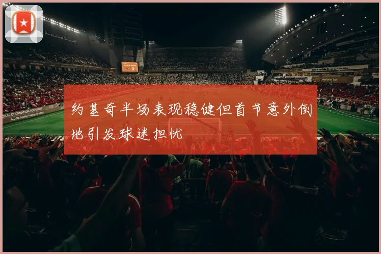约基奇半场表现稳健但首节意外倒地引发球迷担忧