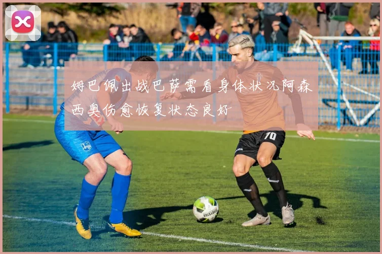 姆巴佩出战巴萨需看身体状况阿森西奥伤愈恢复状态良好