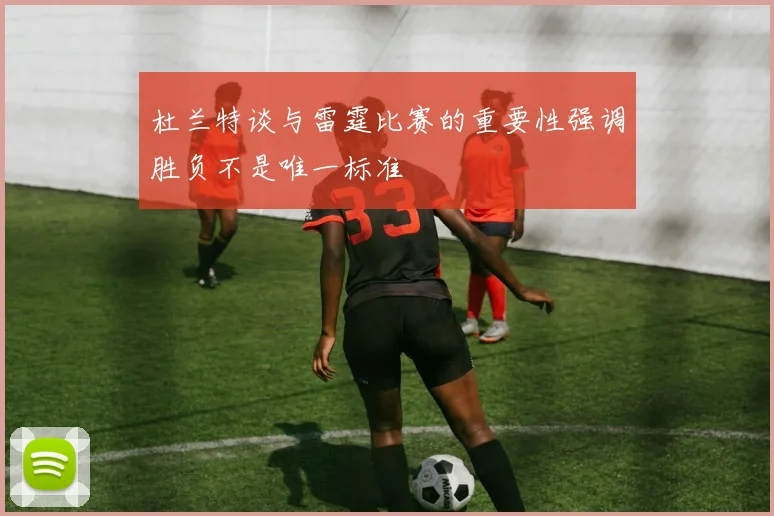 杜兰特谈与雷霆比赛的重要性强调胜负不是唯一标准