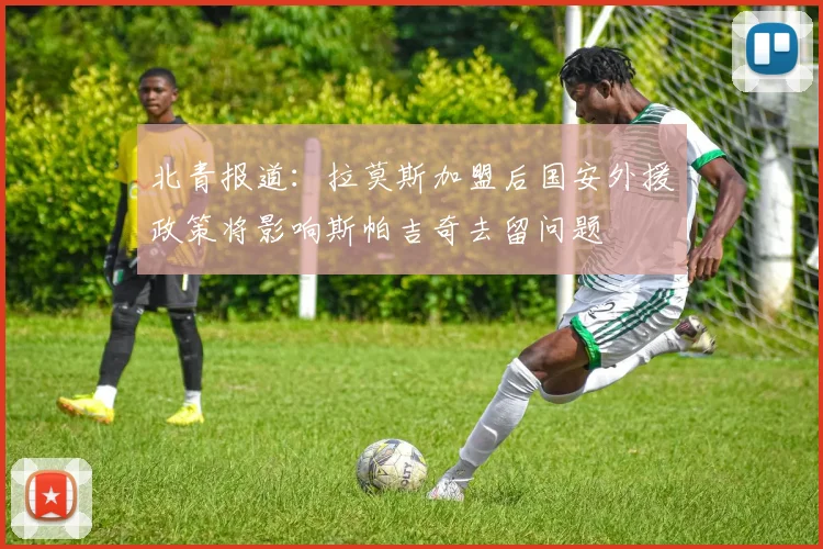 北青报道：拉莫斯加盟后国安外援政策将影响斯帕吉奇去留问题