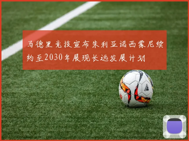 马德里竞技宣布朱利亚诺西蒙尼续约至2030年展现长远发展计划
