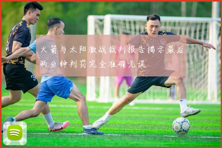 火箭与太阳激战裁判报告揭示最后两分钟判罚完全准确无误