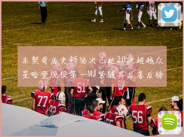 东契奇历史45场次已达20次超越众星哈登现役第一MJ紧随其后落后榜首100场