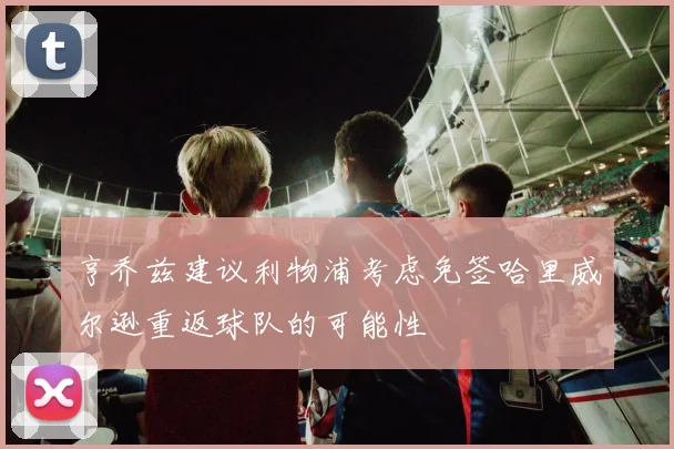 亨乔兹建议利物浦考虑免签哈里威尔逊重返球队的可能性