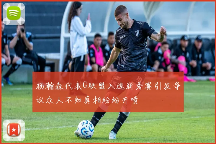 杨瀚森代表G联盟入选新秀赛引发争议众人不知真相纷纷开喷