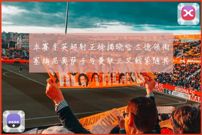 本赛季英超射正榜揭晓哈兰德领衔塞梅尼奥萨卡与曼联三叉戟紧随其后