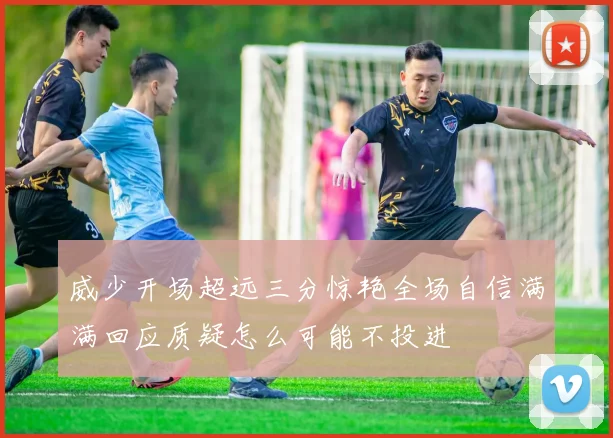 威少开场超远三分惊艳全场自信满满回应质疑怎么可能不投进