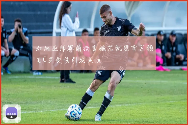 加纳巫师赛前扬言施咒凯恩曾因预言C罗受伤引发关注