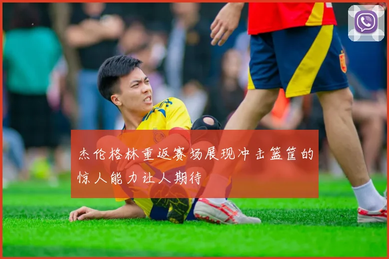 杰伦格林重返赛场展现冲击篮筐的惊人能力让人期待