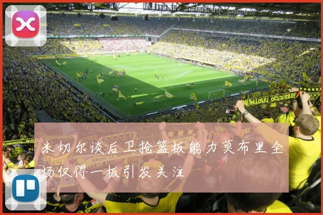 米切尔谈后卫抢篮板能力莫布里全场仅得一板引发关注