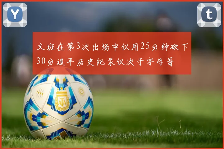 文班在第3次出场中仅用25分钟砍下30分追平历史纪录仅次于字母哥